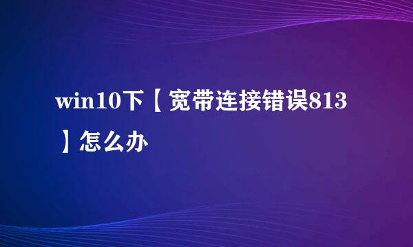 win10下【宽带连接错误813】怎么办