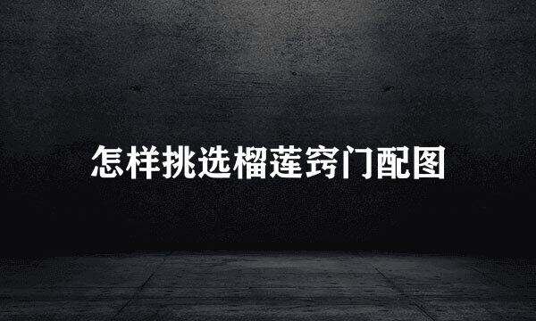 怎样挑选榴莲窍门配图