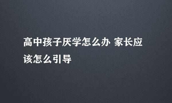 高中孩子厌学怎么办 家长应该怎么引导