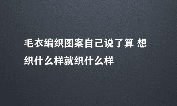 毛衣编织图案自己说了算 想织什么样就织什么样