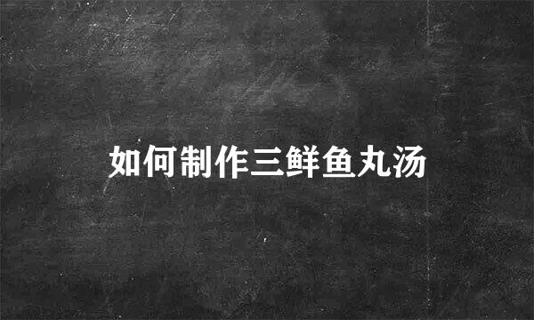 如何制作三鲜鱼丸汤