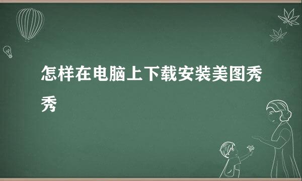 怎样在电脑上下载安装美图秀秀