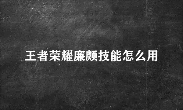 王者荣耀廉颇技能怎么用