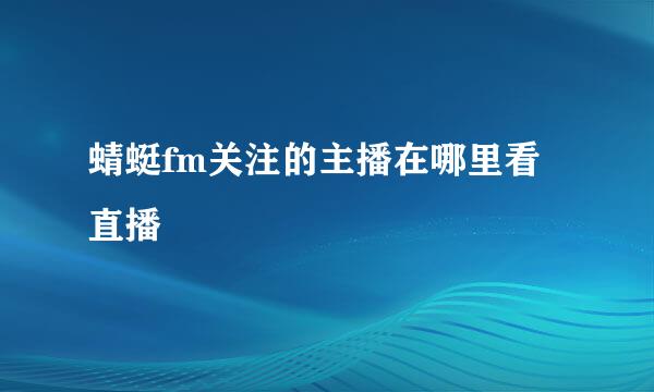 蜻蜓fm关注的主播在哪里看直播