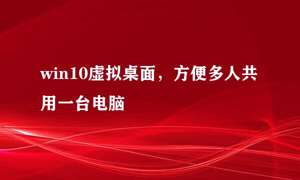 win10虚拟桌面，方便多人共用一台电脑