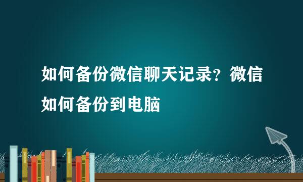 如何备份微信聊天记录？微信如何备份到电脑