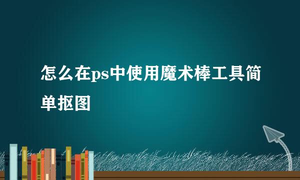 怎么在ps中使用魔术棒工具简单抠图