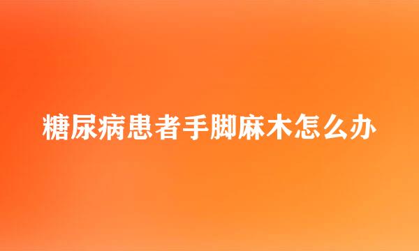 糖尿病患者手脚麻木怎么办