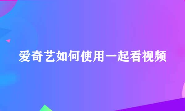爱奇艺如何使用一起看视频