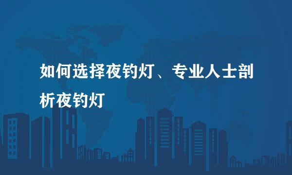 如何选择夜钓灯、专业人士剖析夜钓灯