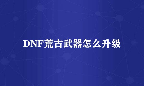 DNF荒古武器怎么升级