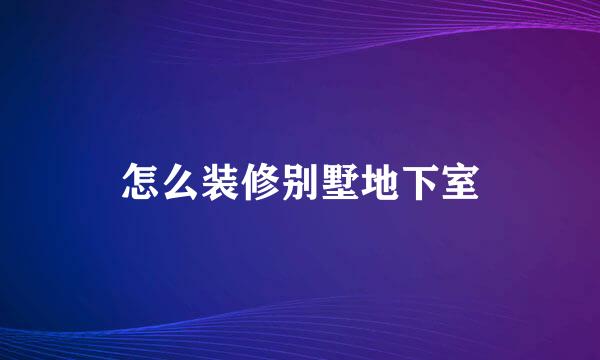 怎么装修别墅地下室
