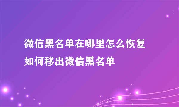 微信黑名单在哪里怎么恢复 如何移出微信黑名单