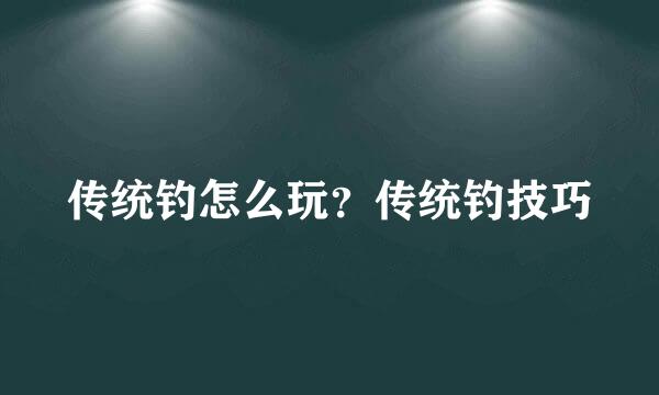 传统钓怎么玩？传统钓技巧