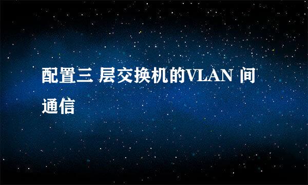 配置三 层交换机的VLAN 间通信