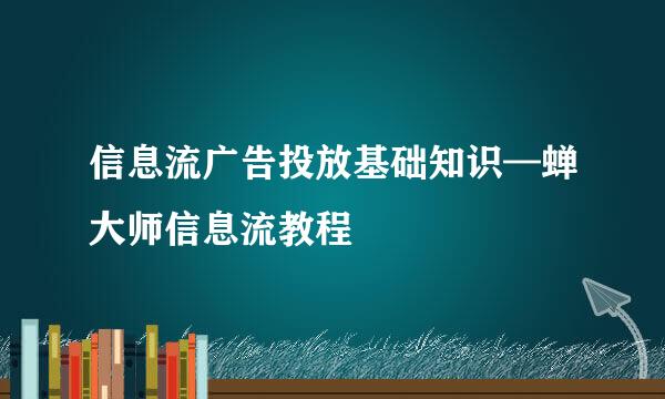 信息流广告投放基础知识—蝉大师信息流教程