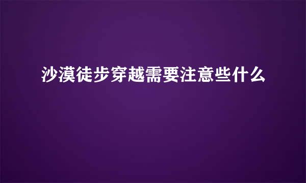 沙漠徒步穿越需要注意些什么