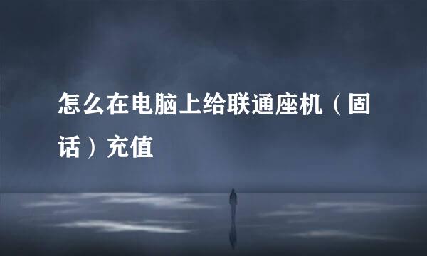 怎么在电脑上给联通座机（固话）充值