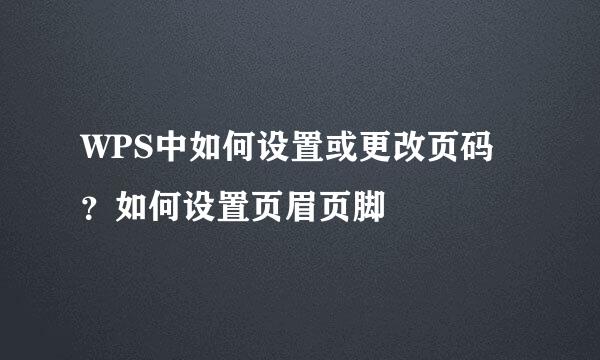 WPS中如何设置或更改页码？如何设置页眉页脚