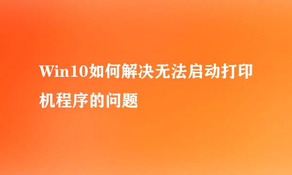 Win10如何解决无法启动打印机程序的问题