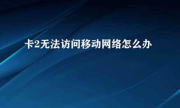 卡2无法访问移动网络怎么办