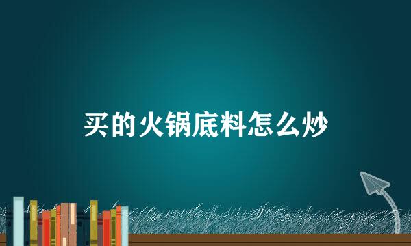 买的火锅底料怎么炒