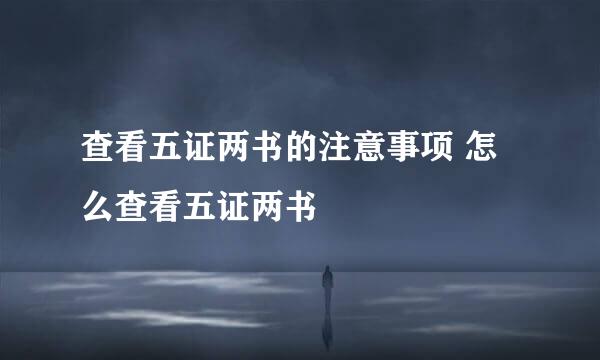 查看五证两书的注意事项 怎么查看五证两书