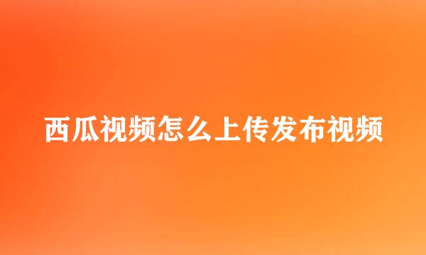 西瓜视频怎么上传发布视频