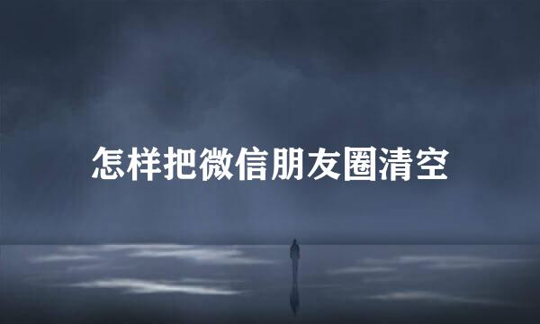怎样把微信朋友圈清空