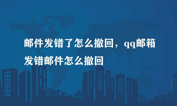 邮件发错了怎么撤回，qq邮箱发错邮件怎么撤回