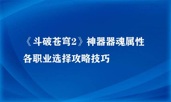 《斗破苍穹2》神器器魂属性各职业选择攻略技巧