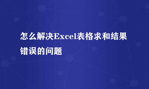怎么解决Excel表格求和结果错误的问题