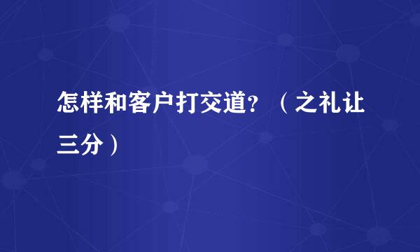 怎样和客户打交道？（之礼让三分）