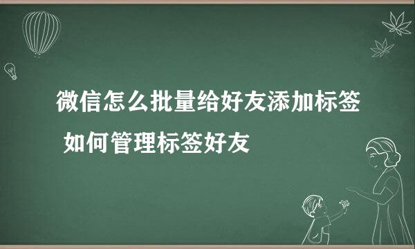 微信怎么批量给好友添加标签 如何管理标签好友