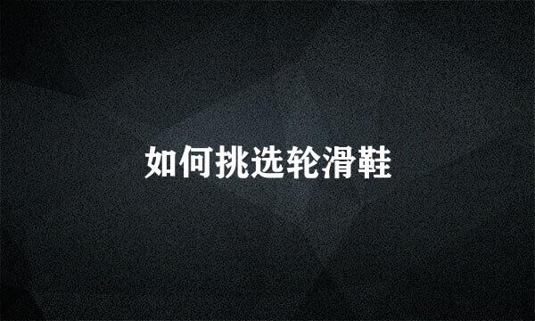 如何挑选轮滑鞋