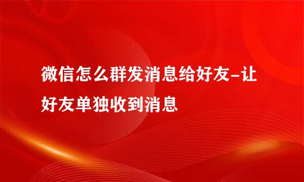 微信怎么群发消息给好友-让好友单独收到消息