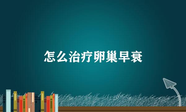 怎么治疗卵巢早衰