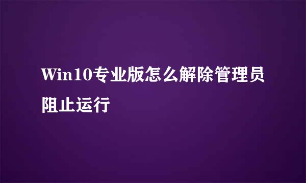 Win10专业版怎么解除管理员阻止运行