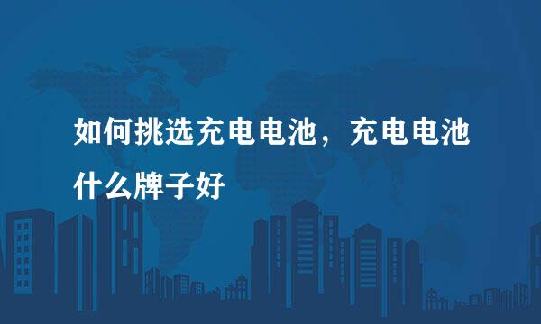 如何挑选充电电池，充电电池什么牌子好