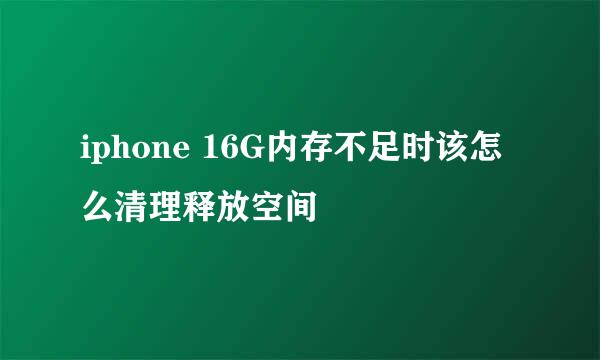 iphone 16G内存不足时该怎么清理释放空间