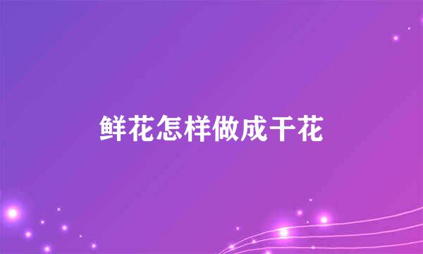 鲜花怎样做成干花