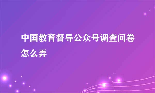 中国教育督导公众号调查问卷怎么弄