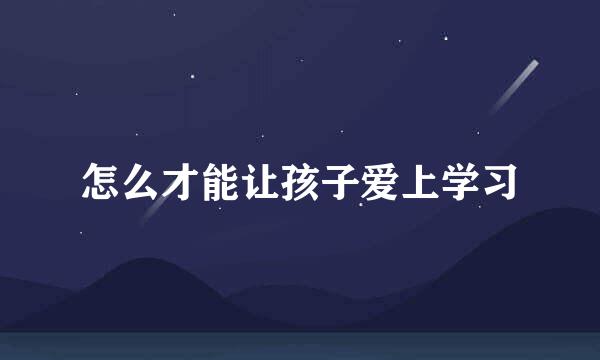 怎么才能让孩子爱上学习