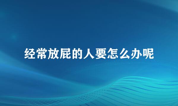 经常放屁的人要怎么办呢