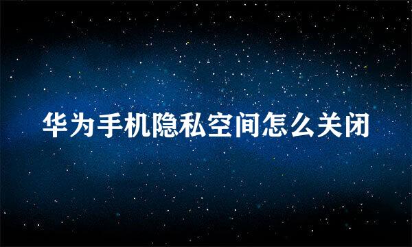华为手机隐私空间怎么关闭