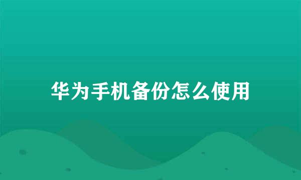 华为手机备份怎么使用