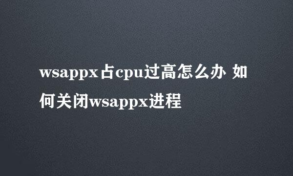 wsappx占cpu过高怎么办 如何关闭wsappx进程