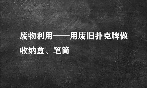 废物利用——用废旧扑克牌做收纳盒、笔筒