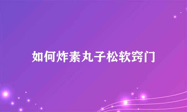 如何炸素丸子松软窍门