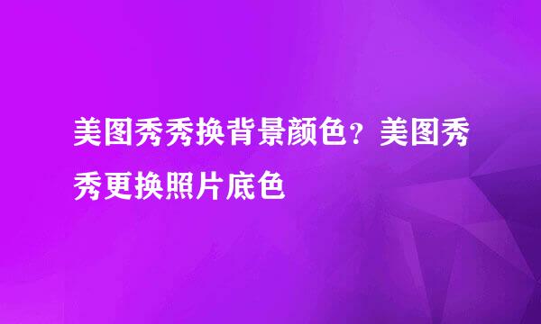 美图秀秀换背景颜色？美图秀秀更换照片底色